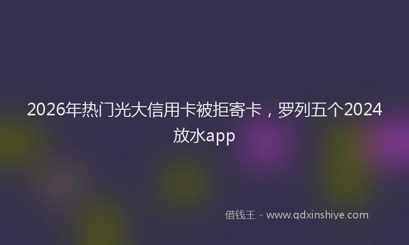 2026年热门光大信用卡被拒寄卡，罗列五个2024放水app