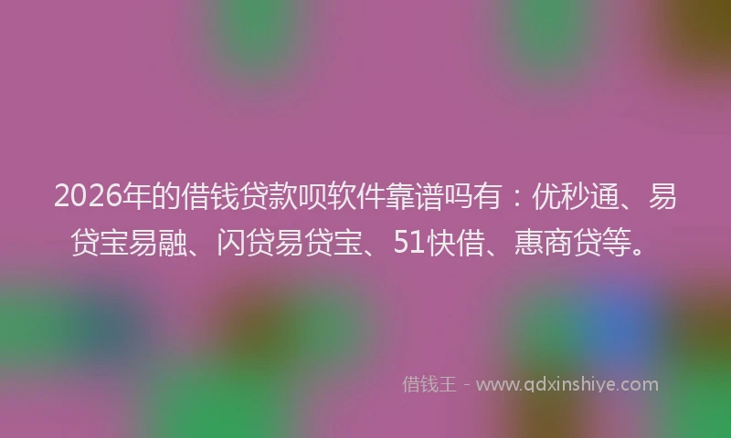2026年的借钱贷款呗软件靠谱吗有：优秒通、易贷宝易融、闪贷易贷宝、51快借、惠商贷等。