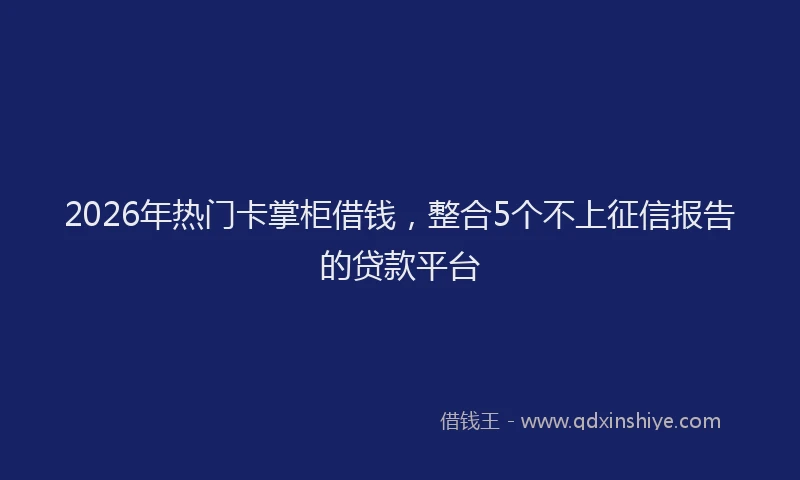2026年热门卡掌柜借钱，整合5个不上征信报告的贷款平台