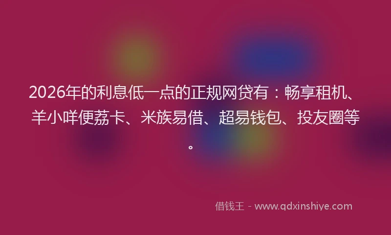 2026年的利息低一点的正规网贷有：畅享租机、羊小咩便荔卡、米族易借、超易钱包、投友圈等。