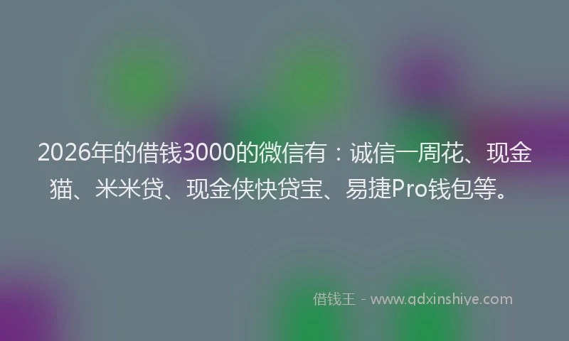 2026年的借钱3000的微信有：诚信一周花、现金猫、米米贷、现金侠快贷宝、易捷Pro钱包等。
