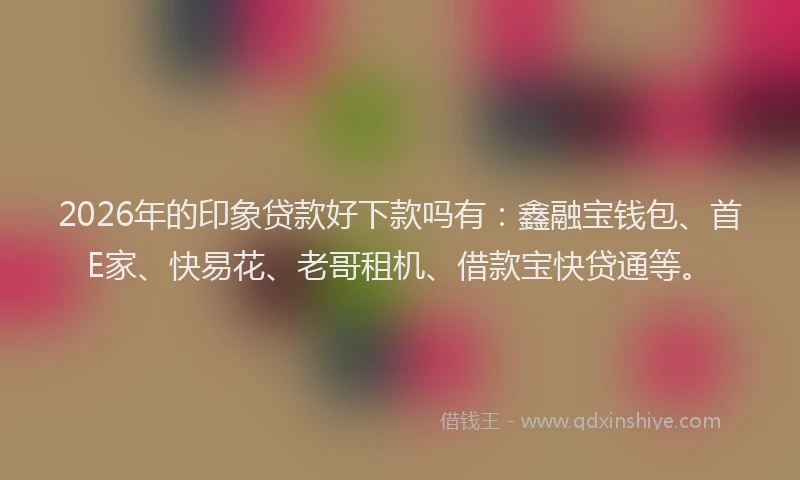 2026年的印象贷款好下款吗有：鑫融宝钱包、首E家、快易花、老哥租机、借款宝快贷通等。