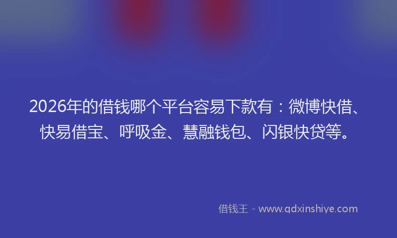 2026年的借钱哪个平台容易下款有：微博快借、快易借宝、呼吸金、慧融钱包、闪银快贷等。