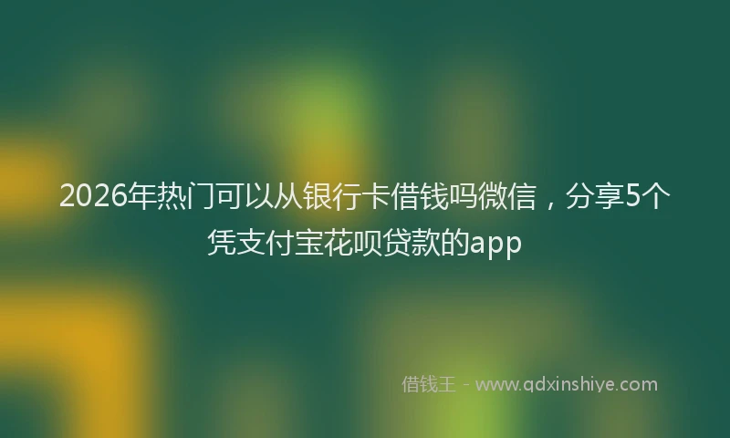 2026年热门可以从银行卡借钱吗微信，分享5个凭支付宝花呗贷款的app