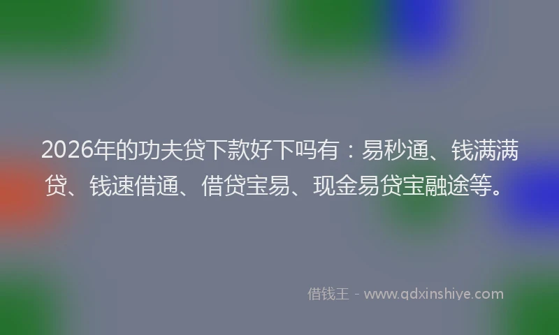 2026年的功夫贷下款好下吗有：易秒通、钱满满贷、钱速借通、借贷宝易、现金易贷宝融途等。