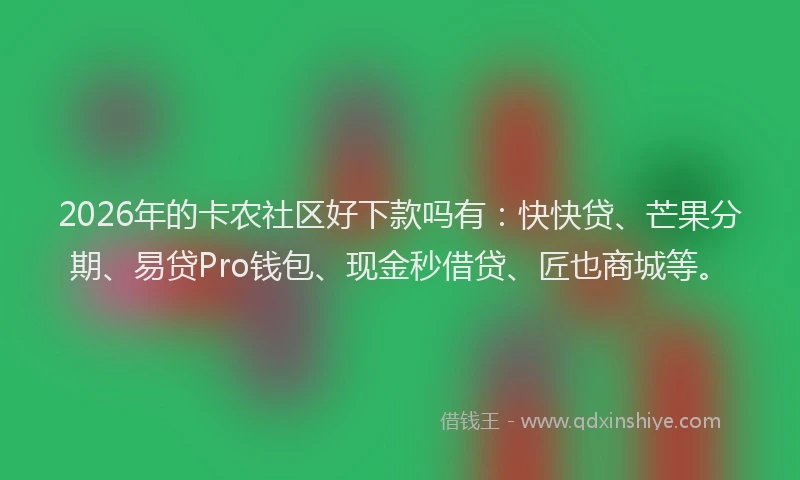 2026年的卡农社区好下款吗有：快快贷、芒果分期、易贷Pro钱包、现金秒借贷、匠也商城等。