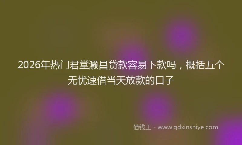 2026年热门君堂灏昌贷款容易下款吗，概括五个无忧速借当天放款的口子