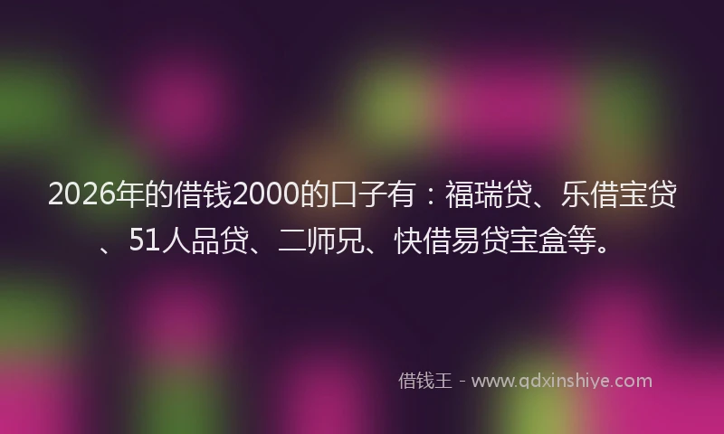 2026年的借钱2000的口子有：福瑞贷、乐借宝贷、51人品贷、二师兄、快借易贷宝盒等。