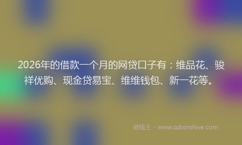 2026年的借款一个月的网贷口子有：维品花、骏祥优购、现金贷易宝、维维钱包、新一花等。