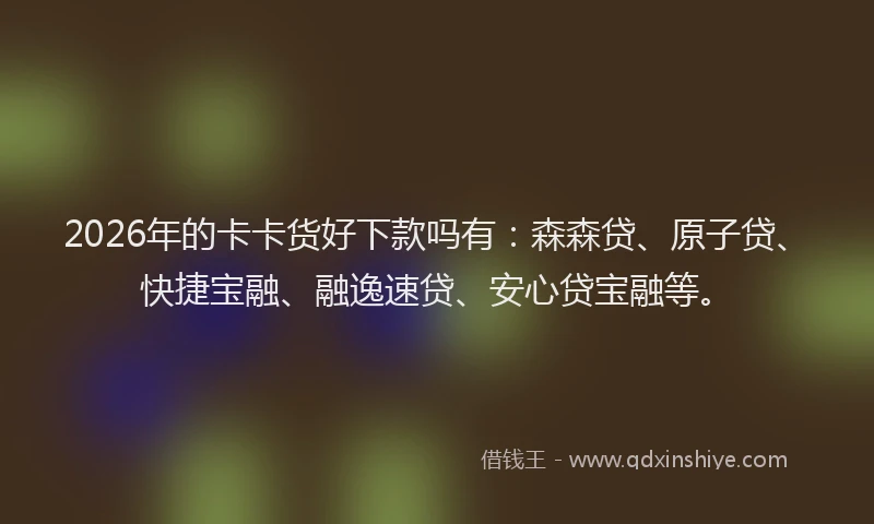 2026年的卡卡货好下款吗有：森森贷、原子贷、快捷宝融、融逸速贷、安心贷宝融等。