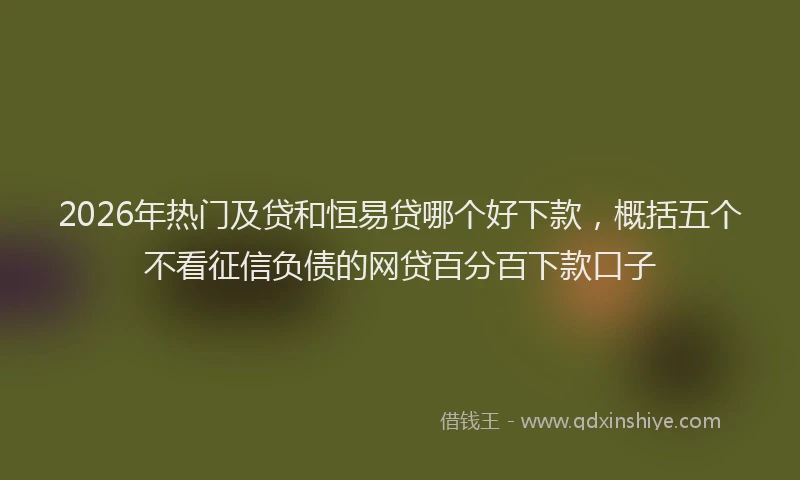 2026年热门及贷和恒易贷哪个好下款，概括五个不看征信负债的网贷百分百下款口子