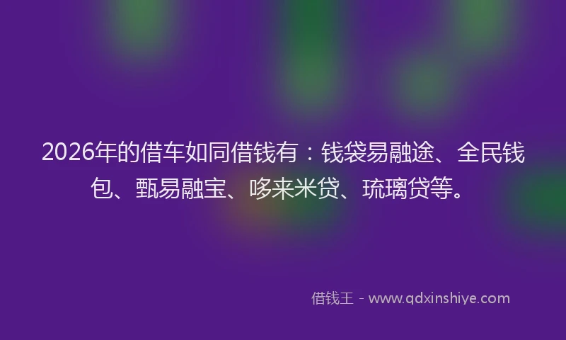 2026年的借车如同借钱有：钱袋易融途、全民钱包、甄易融宝、哆来米贷、琉璃贷等。