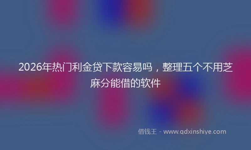 2026年热门利金贷下款容易吗，整理五个不用芝麻分能借的软件