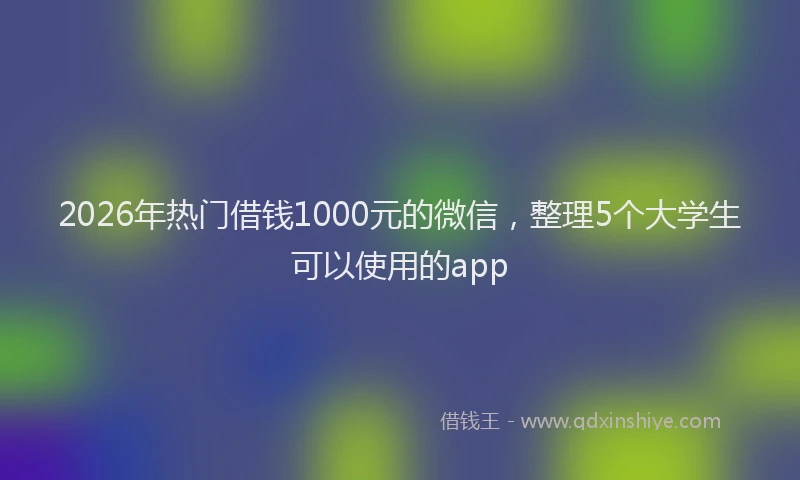 2026年热门借钱1000元的微信，整理5个大学生可以使用的app