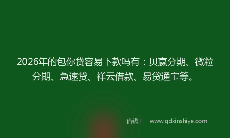 2026年的包你贷容易下款吗有：贝赢分期、微粒分期、急速贷、祥云借款、易贷通宝等。