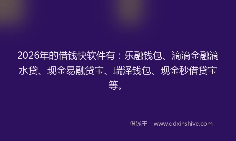 2026年的借钱快软件有：乐融钱包、滴滴金融滴水贷、现金易融贷宝、瑞泽钱包、现金秒借贷宝等。