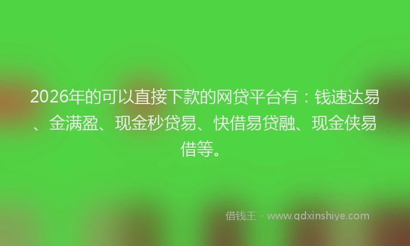 2026年的可以直接下款的网贷平台有：钱速达易、金满盈、现金秒贷易、快借易贷融、现金侠易借等。