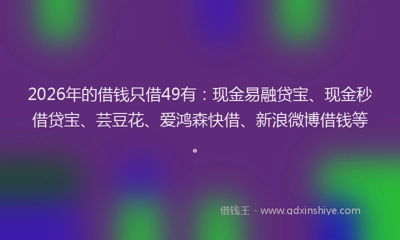 2026年的借钱只借49有：现金易融贷宝、现金秒借贷宝、芸豆花、爱鸿森快借、新浪微博借钱等。