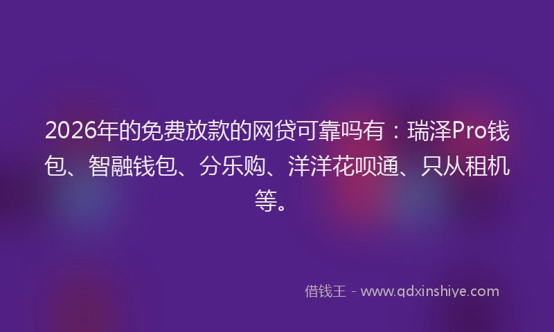 2026年的免费放款的网贷可靠吗有：瑞泽Pro钱包、智融钱包、分乐购、洋洋花呗通、只从租机等。