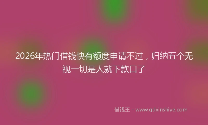 2026年热门借钱快有额度申请不过，归纳五个无视一切是人就下款口子