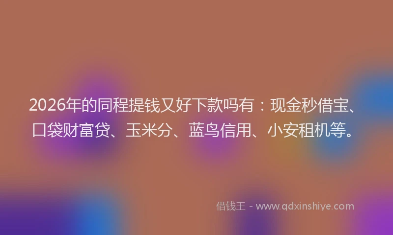 2026年的同程提钱又好下款吗有：现金秒借宝、口袋财富贷、玉米分、蓝鸟信用、小安租机等。