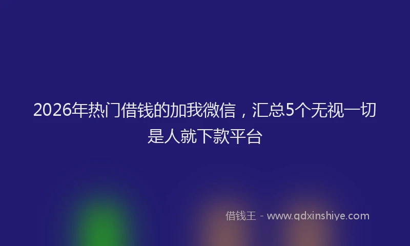 2026年热门借钱的加我微信，汇总5个无视一切是人就下款平台