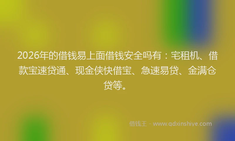 2026年的借钱易上面借钱安全吗有：宅租机、借款宝速贷通、现金侠快借宝、急速易贷、金满仓贷等。