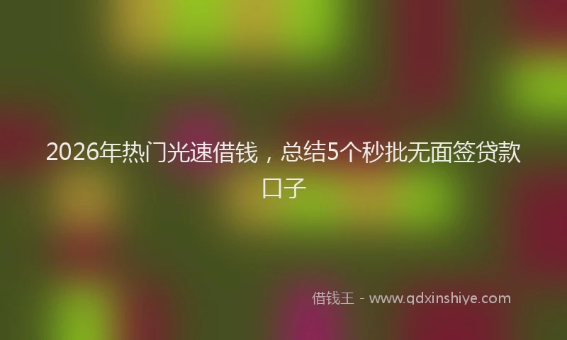 2026年热门光速借钱，总结5个秒批无面签贷款口子