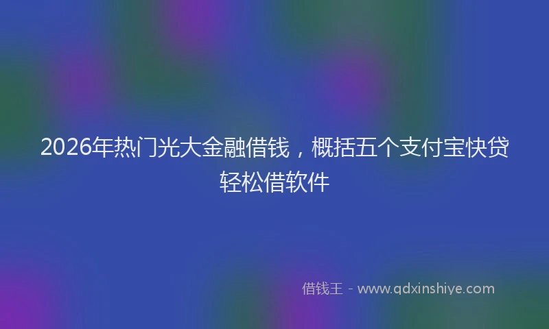 2026年热门光大金融借钱，概括五个支付宝快贷轻松借软件