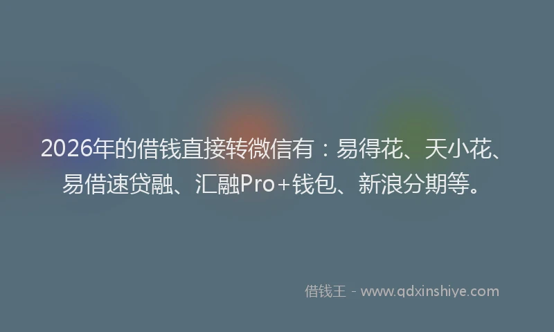 2026年的借钱直接转微信有：易得花、天小花、易借速贷融、汇融Pro+钱包、新浪分期等。