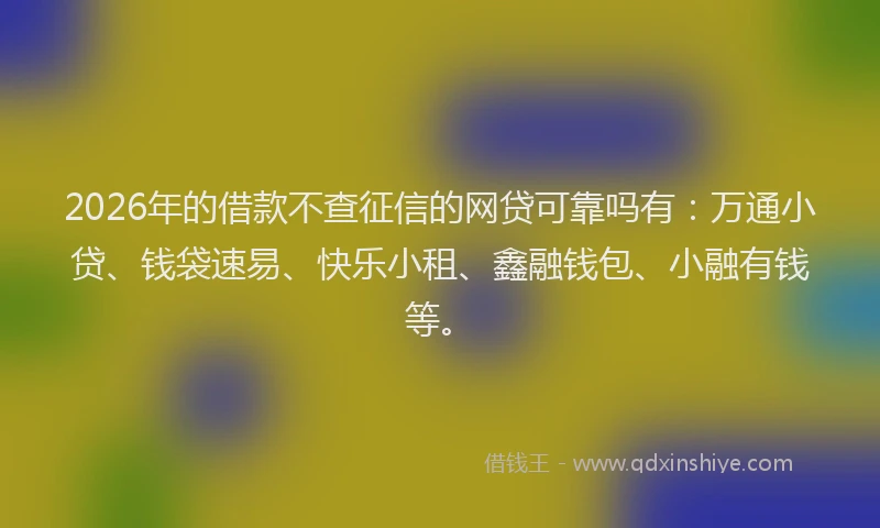 2026年的借款不查征信的网贷可靠吗有：万通小贷、钱袋速易、快乐小租、鑫融钱包、小融有钱等。