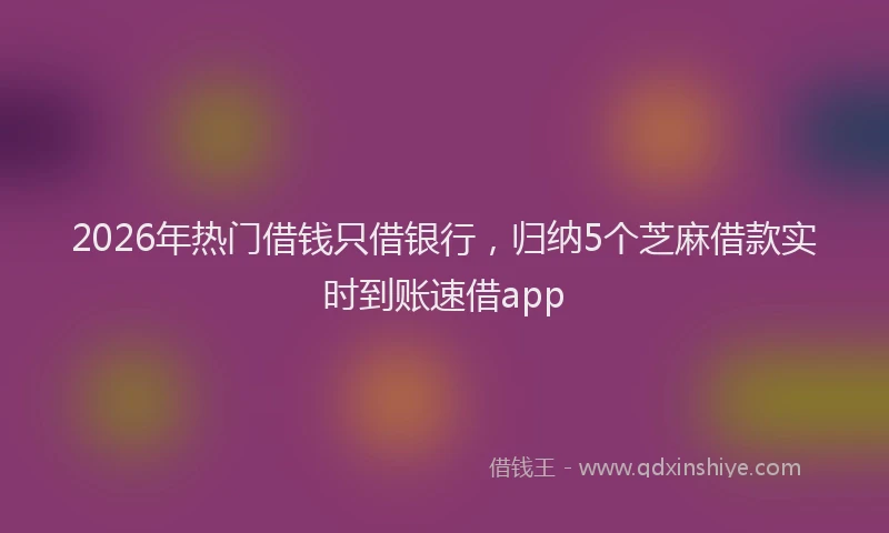 2026年热门借钱只借银行，归纳5个芝麻借款实时到账速借app