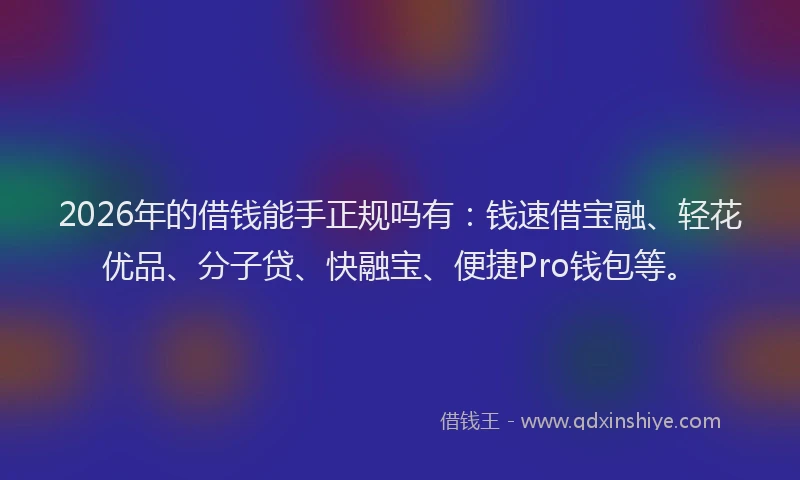 2026年的借钱能手正规吗有：钱速借宝融、轻花优品、分子贷、快融宝、便捷Pro钱包等。