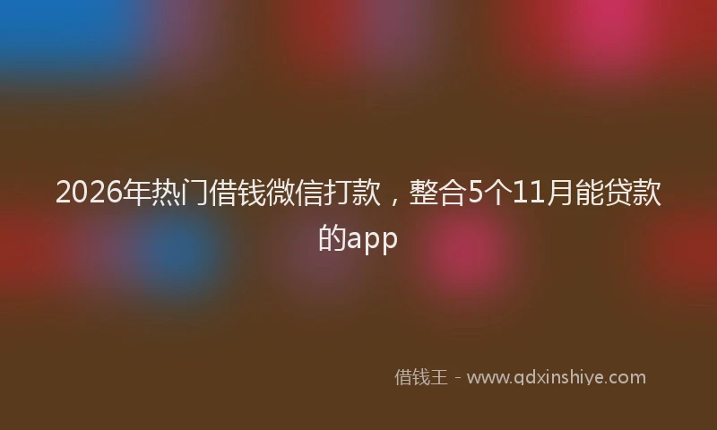 2026年热门借钱微信打款，整合5个11月能贷款的app