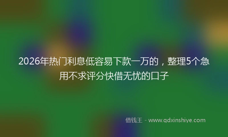 2026年热门利息低容易下款一万的，整理5个急用不求评分快借无忧的口子