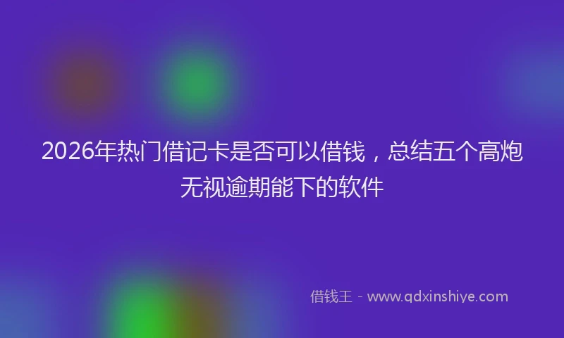 2026年热门借记卡是否可以借钱，总结五个高炮无视逾期能下的软件