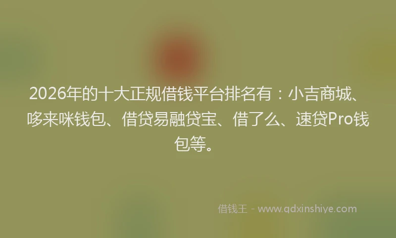 2026年的十大正规借钱平台排名有：小吉商城、哆来咪钱包、借贷易融贷宝、借了么、速贷Pro钱包等。