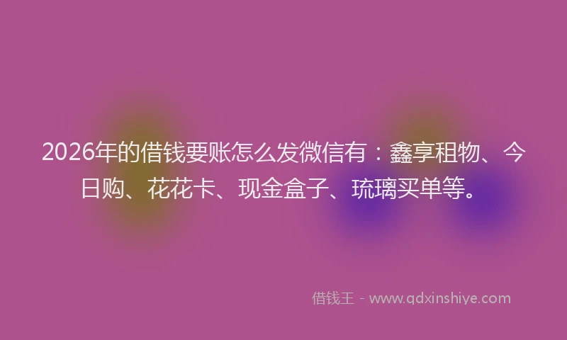 2026年的借钱要账怎么发微信有：鑫享租物、今日购、花花卡、现金盒子、琉璃买单等。