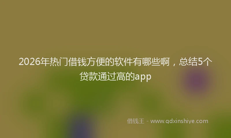 2026年热门借钱方便的软件有哪些啊，总结5个贷款通过高的app