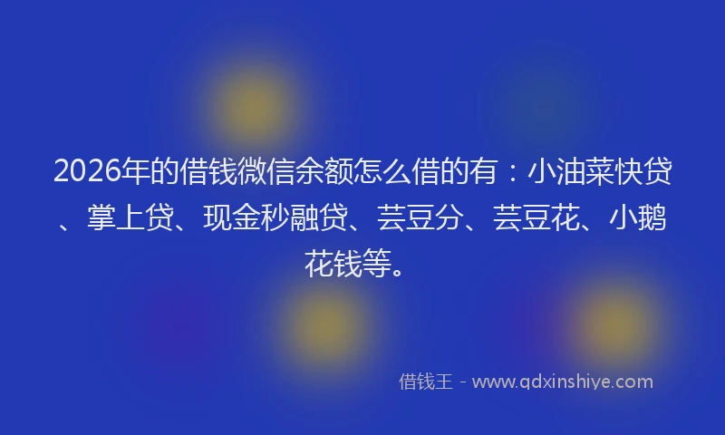 2026年的借钱微信余额怎么借的有：小油菜快贷、掌上贷、现金秒融贷、芸豆分、芸豆花、小鹅花钱等。