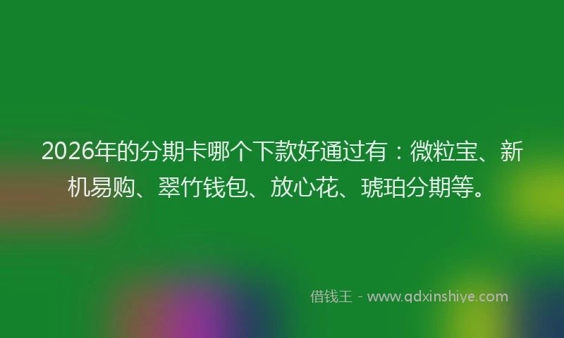 2026年的分期卡哪个下款好通过有：微粒宝、新机易购、翠竹钱包、放心花、琥珀分期等。