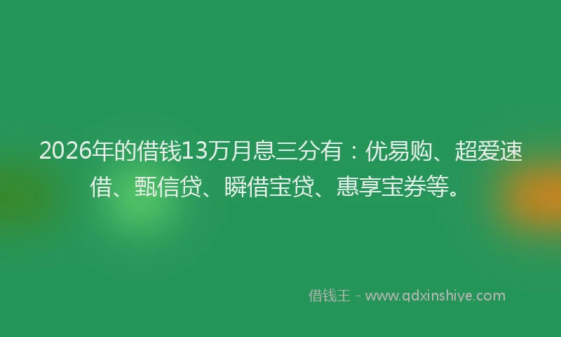 2026年的借钱13万月息三分有：优易购、超爱速借、甄信贷、瞬借宝贷、惠享宝券等。
