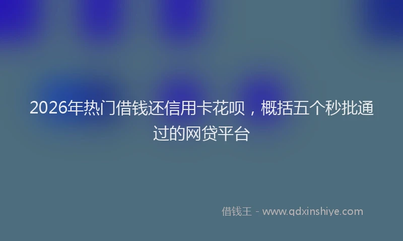 2026年热门借钱还信用卡花呗，概括五个秒批通过的网贷平台