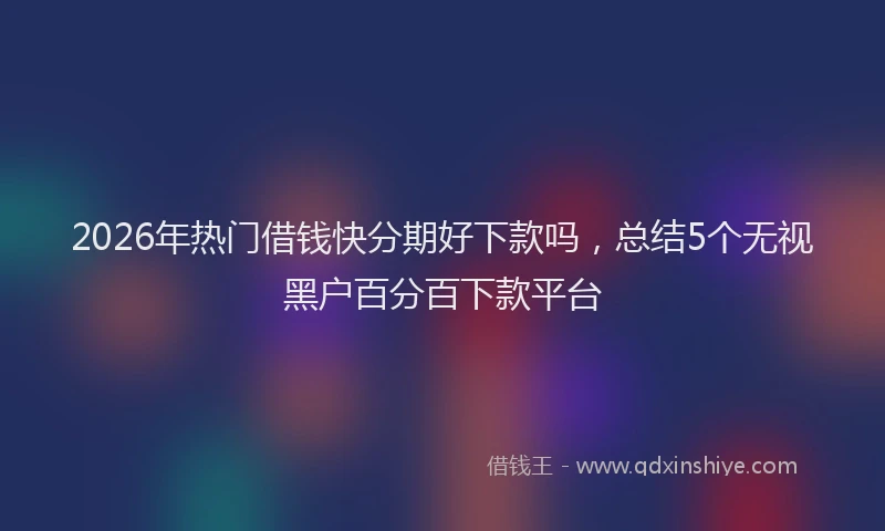 2026年热门借钱快分期好下款吗，总结5个无视黑户百分百下款平台