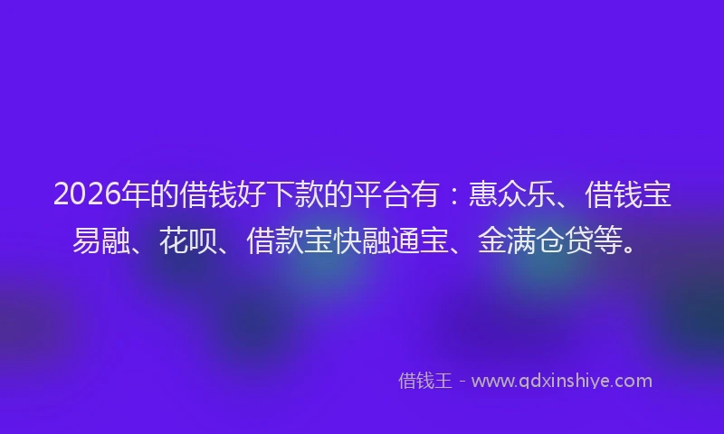 2026年的借钱好下款的平台有：惠众乐、借钱宝易融、花呗、借款宝快融通宝、金满仓贷等。