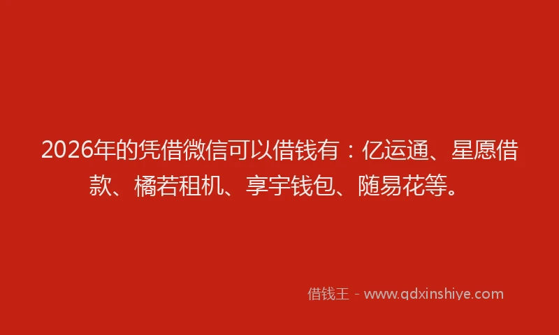 2026年的凭借微信可以借钱有：亿运通、星愿借款、橘若租机、享宇钱包、随易花等。