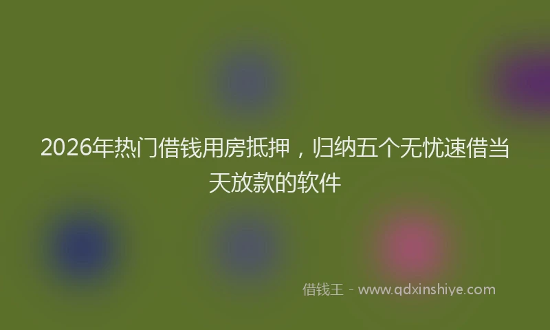 2026年热门借钱用房抵押，归纳五个无忧速借当天放款的软件