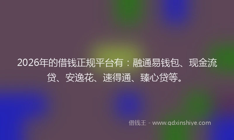 2026年的借钱正规平台有：融通易钱包、现金流贷、安逸花、速得通、臻心贷等。