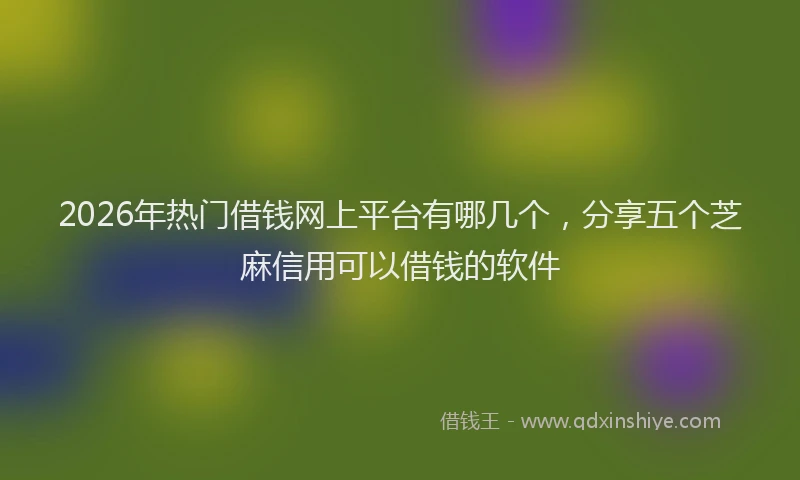 2026年热门借钱网上平台有哪几个，分享五个芝麻信用可以借钱的软件