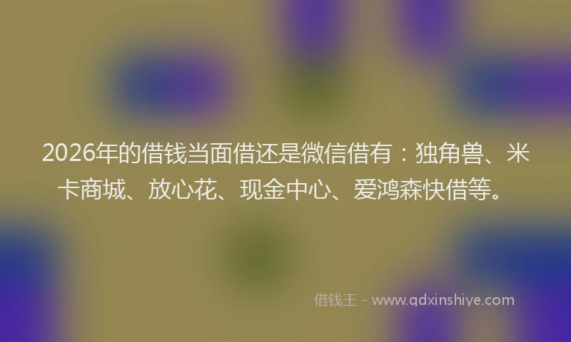 2026年的借钱当面借还是微信借有：独角兽、米卡商城、放心花、现金中心、爱鸿森快借等。